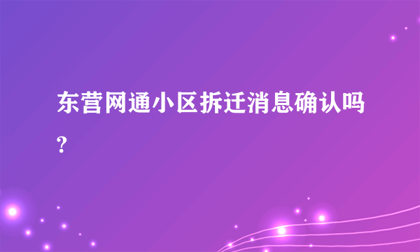 东营网通小区拆迁消息确认吗?