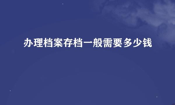 办理档案存档一般需要多少钱