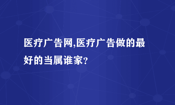 医疗广告网,医疗广告做的最好的当属谁家？