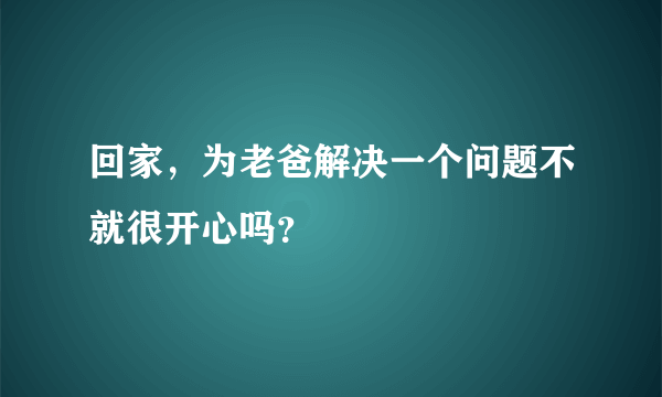 回家，为老爸解决一个问题不就很开心吗？