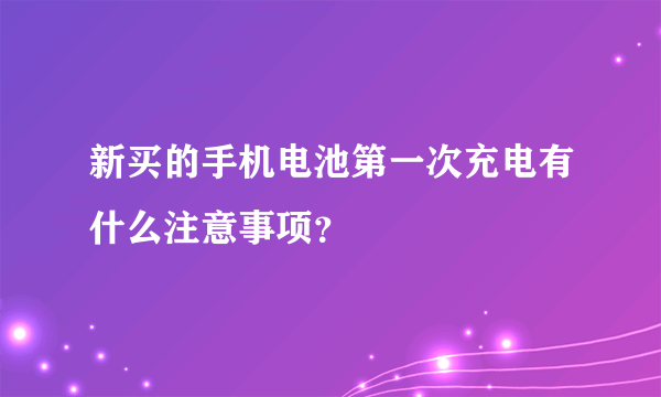 新买的手机电池第一次充电有什么注意事项？