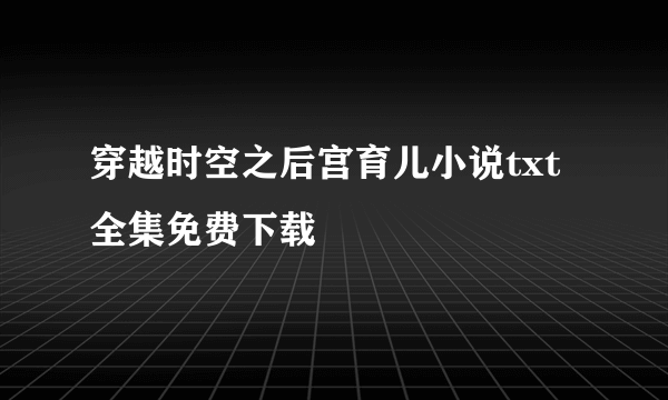 穿越时空之后宫育儿小说txt全集免费下载