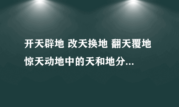 开天辟地 改天换地 翻天覆地 惊天动地中的天和地分别指什么