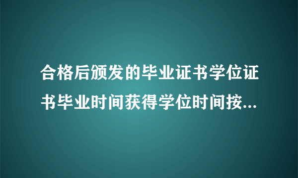 合格后颁发的毕业证书学位证书毕业时间获得学位时间按什么填写