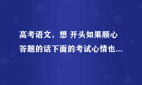 高考语文，想 开头如果顺心答题的话下面的考试心情也会好的，但是语文答题有什么技巧能拿高分么？我是河南