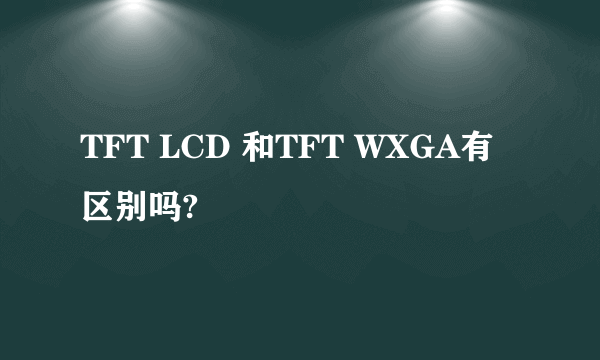 TFT LCD 和TFT WXGA有区别吗?