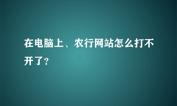 在电脑上、农行网站怎么打不开了？