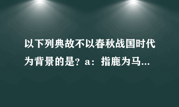 以下列典故不以春秋战国时代为背景的是？a：指鹿为马b：鸡鸣狗盗c：秦晋之好 到底是那个