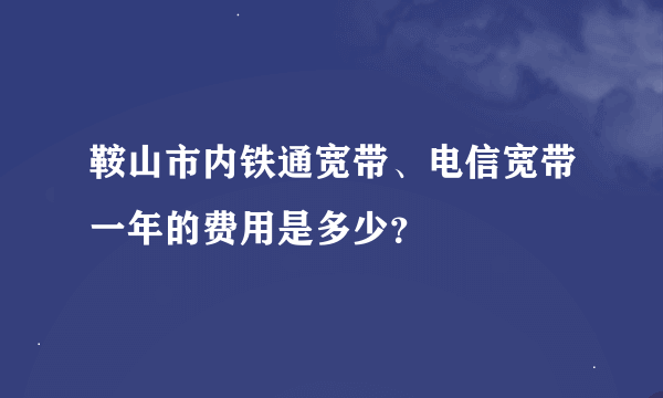 鞍山市内铁通宽带、电信宽带一年的费用是多少？