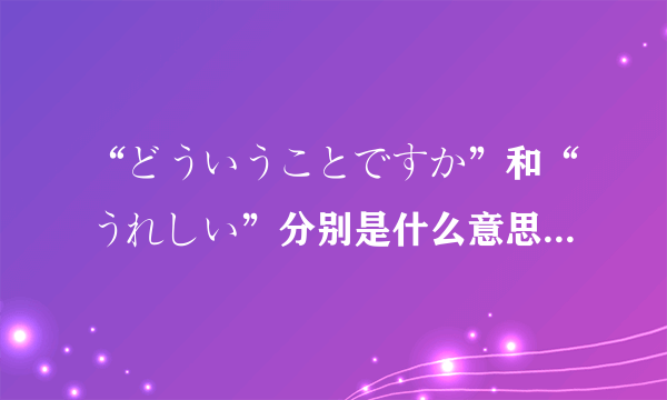 “どういうことですか”和“うれしい”分别是什么意思？什么时候用？