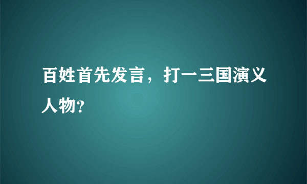 百姓首先发言，打一三国演义人物？