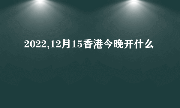 2022,12月15香港今晚开什么