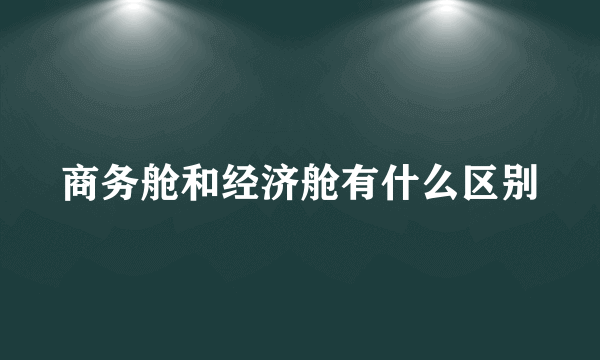 商务舱和经济舱有什么区别