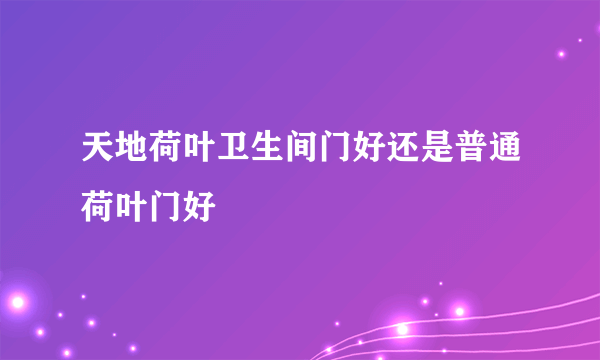 天地荷叶卫生间门好还是普通荷叶门好