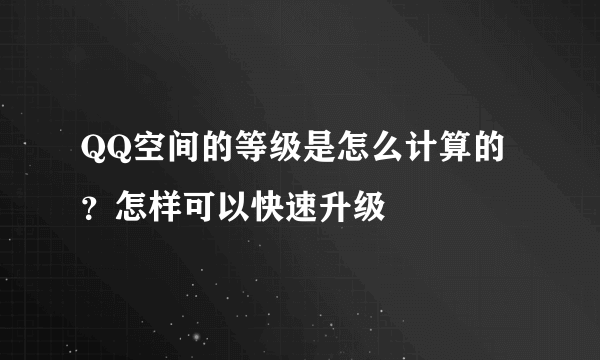 QQ空间的等级是怎么计算的？怎样可以快速升级