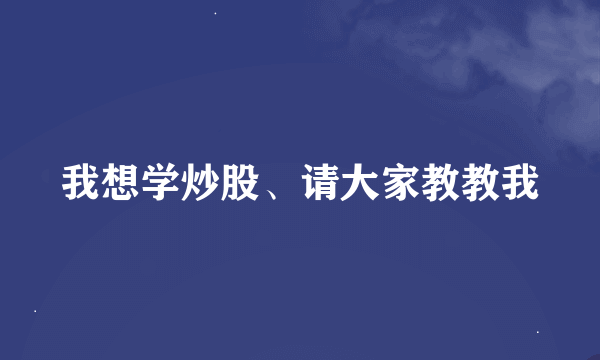 我想学炒股、请大家教教我