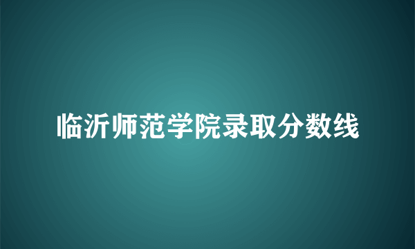 临沂师范学院录取分数线