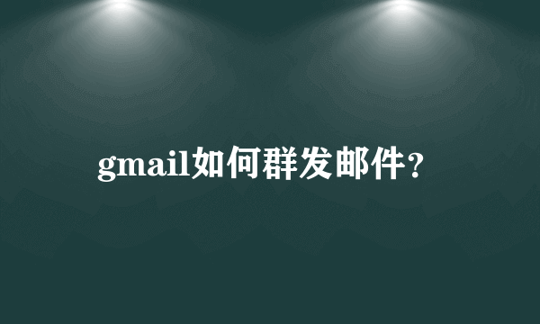 gmail如何群发邮件？