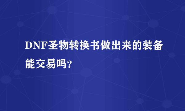 DNF圣物转换书做出来的装备能交易吗？