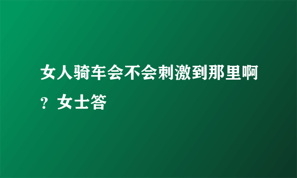 女人骑车会不会刺激到那里啊？女士答