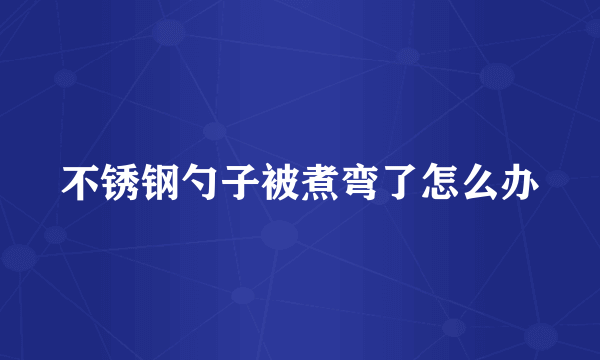 不锈钢勺子被煮弯了怎么办