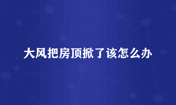 大风把房顶掀了该怎么办