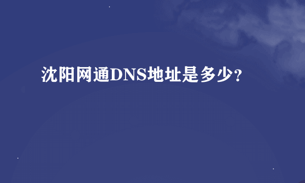 沈阳网通DNS地址是多少？