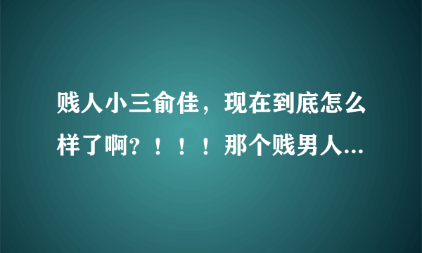 贱人小三俞佳，现在到底怎么样了啊？！！！那个贱男人那？他们死了没有啊？？！！！