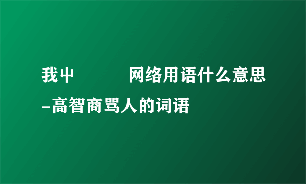 我屮艸芔茻网络用语什么意思-高智商骂人的词语