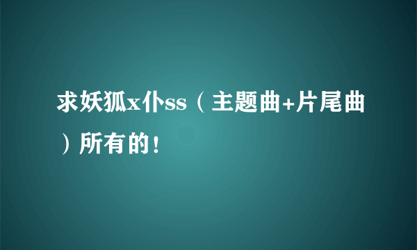 求妖狐x仆ss（主题曲+片尾曲）所有的！