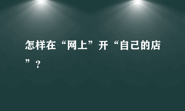 怎样在“网上”开“自己的店”？