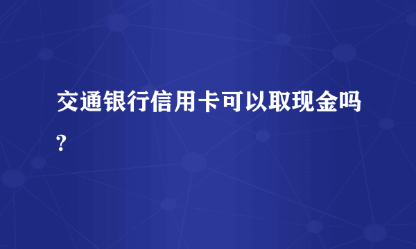 交通银行信用卡可以取现金吗?