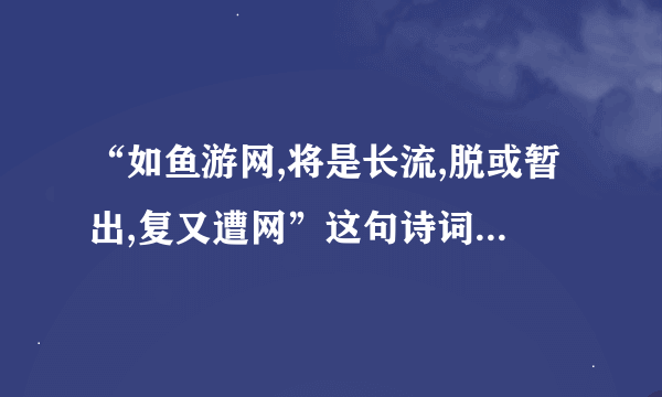 “如鱼游网,将是长流,脱或暂出,复又遭网”这句诗词是什么意思？