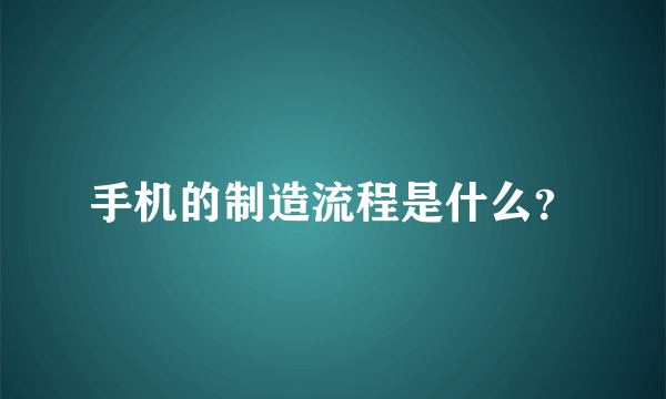 手机的制造流程是什么？