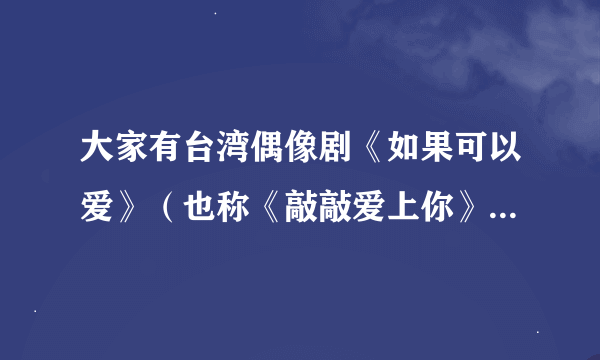 大家有台湾偶像剧《如果可以爱》（也称《敲敲爱上你》，主演有郭品超，明道，吴亚鑫）的分集介绍吗？