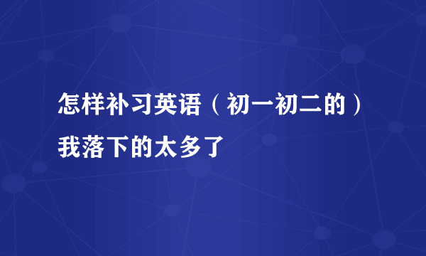 怎样补习英语（初一初二的）我落下的太多了