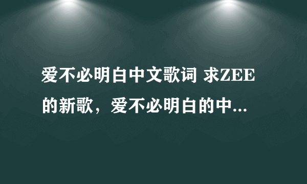 爱不必明白中文歌词 求ZEE的新歌，爱不必明白的中文歌词~ 谢谢了~