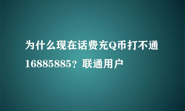 为什么现在话费充Q币打不通16885885？联通用户