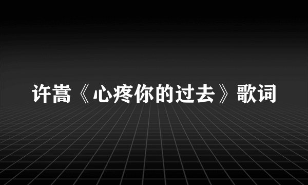 许嵩《心疼你的过去》歌词