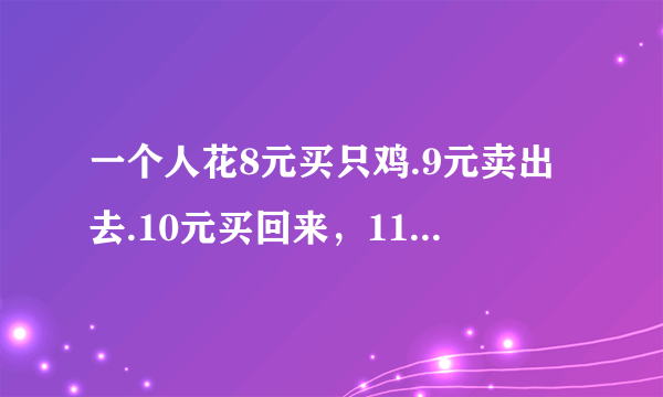 一个人花8元买只鸡.9元卖出去.10元买回来，11元在卖出去.请问他赚了多钱