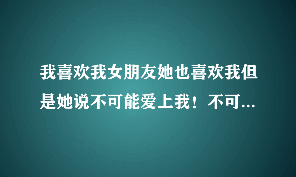 我喜欢我女朋友她也喜欢我但是她说不可能爱上我！不可能的！我想我应该怎么说呢？