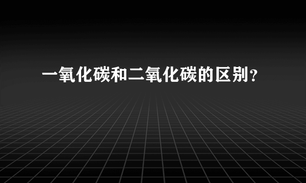 一氧化碳和二氧化碳的区别？