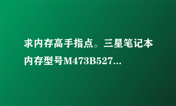 求内存高手指点。三星笔记本内存型号M473B5273DHO-YKO 和M471B5273DH0-CK0各自的含义和区别