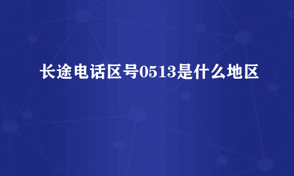 长途电话区号0513是什么地区