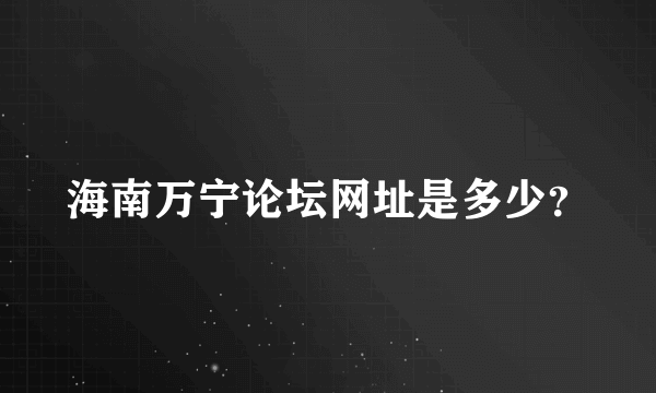 海南万宁论坛网址是多少？