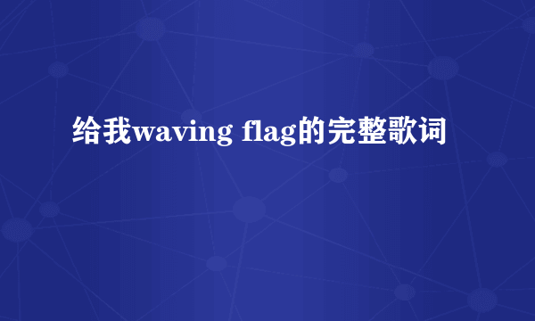 给我waving flag的完整歌词