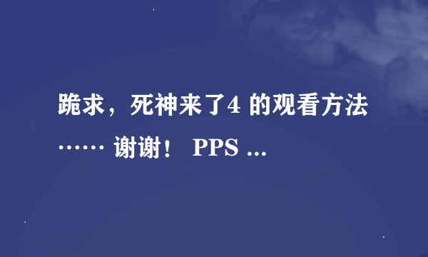 跪求，死神来了4 的观看方法…… 谢谢！ PPS 、迅雷、优酷、土豆、搜狐……