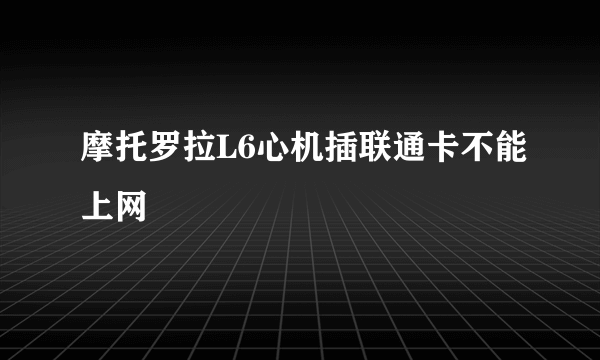 摩托罗拉L6心机插联通卡不能上网