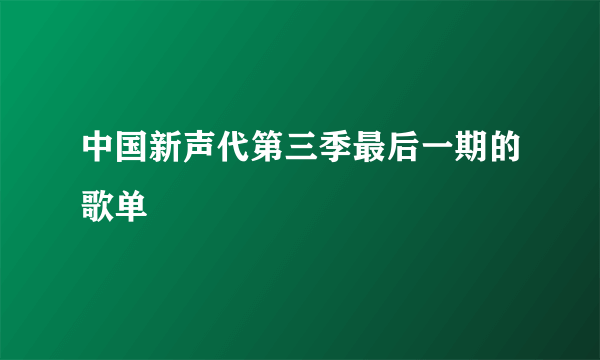 中国新声代第三季最后一期的歌单