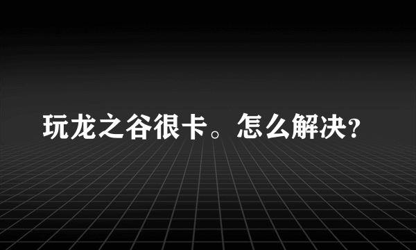 玩龙之谷很卡。怎么解决？